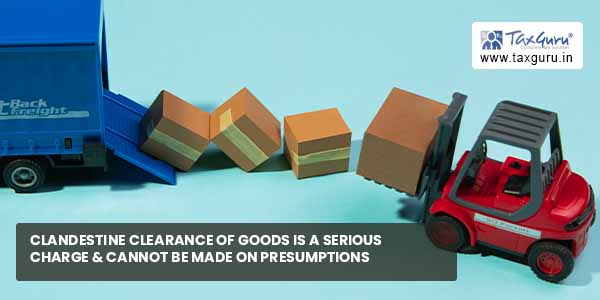 Clandestine clearance of goods is a serious charge & cannot be made on presumptions