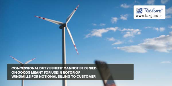 Concessional duty benefit cannot be denied on goods meant for use in rotor of windmills for notional billing to customer