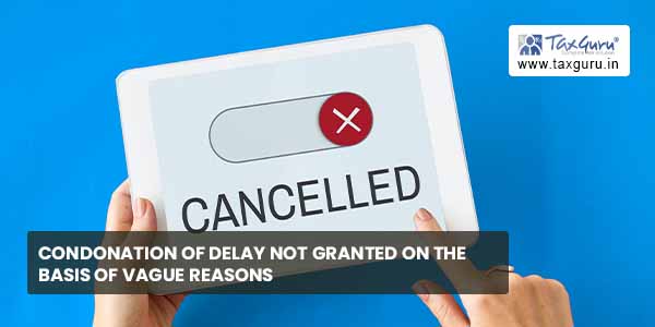 Condonation of delay not granted on the basis of vague reasons