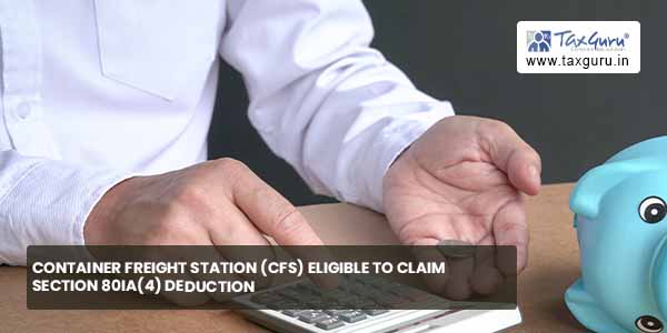 Container Freight Station (CFS) eligible to claim section 80IA(4) deduction