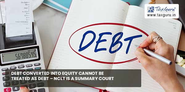 Debt converted into equity cannot be treated as Debt – NCLT is a summary court