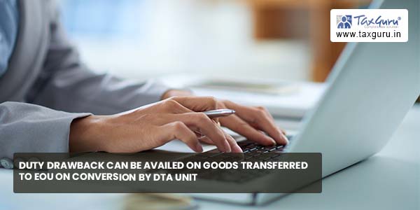 Duty Drawback can be availed on goods transferred to EOU on conversion by DTA unit