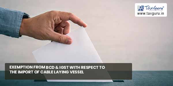Exemption from BCD & IGST with respect to import of cable laying vessel