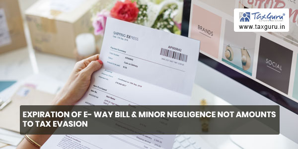 Expiration of e- way bill & minor negligence not amounts to tax evasion