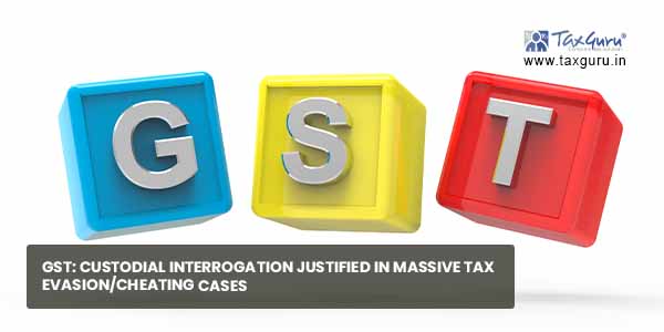 GST: Custodial Interrogation justified in Massive Tax Evasion/Cheating Cases