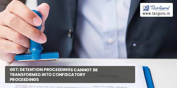 GST Detention proceedings cannot be transformed into confiscatory proceedings
