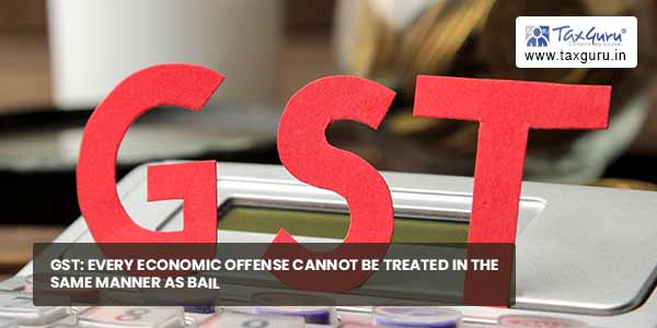 GST Every economic offence cannot be treated in same manner for Bail