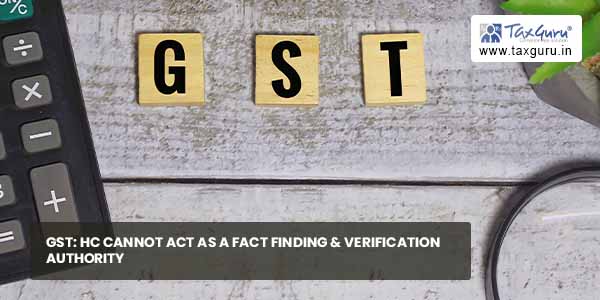 GST: HC cannot act as a fact finding & verification authority