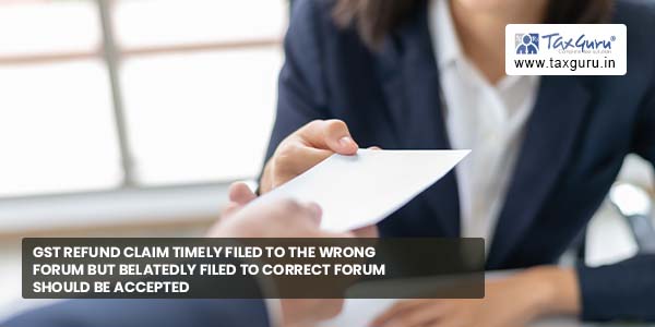 GST Refund claim timely filed to wrong forum but belatedly filed to correct forum should be accepted