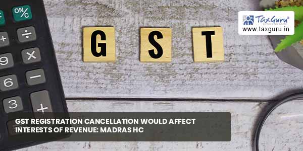 GST Registration Cancellation Would Affect Interests of Revenue Madras HC