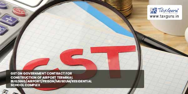 GST on Government contract for Construction of Airport Terminal Building-Airport-Prison-Museum-Residential school complex