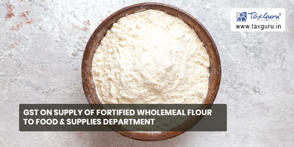 GST on supply of fortified wholemeal flour to Food & Supplies Department