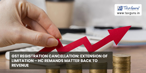 GST registration Cancellation Extension of limitation - HC remands matter back to revenue