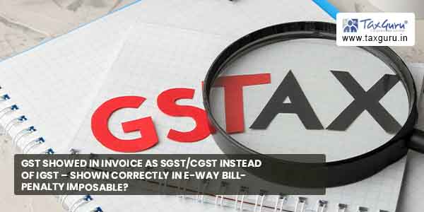 GST showed in Invoice as SGST/CGST instead of IGST – Shown correctly in E-way Bill- Penalty Imposable?