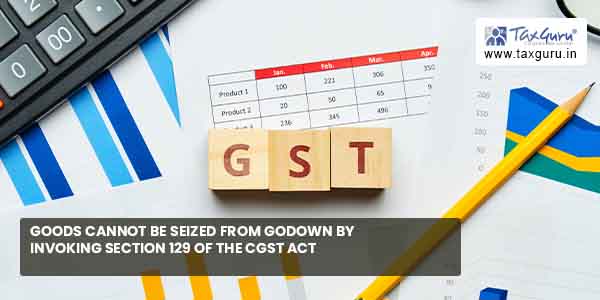 goods-cannot-be-seized-from-godown-by-invoking-section-129-of-cgst-act