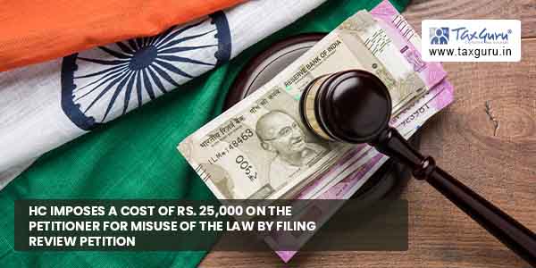 HC Imposes Cost of Rs. 25,000 on petitioner for misuse of law by filing review petition