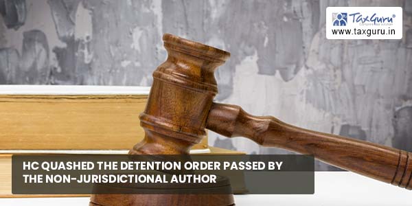 HC Quashed detention order passed by non-jurisdictional authority