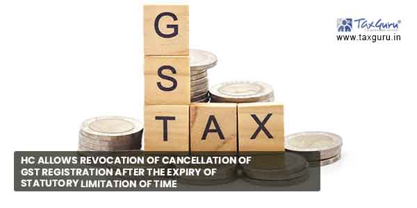 HC allows revocation of cancellation of GST registration after expiry of statutory limitation of time