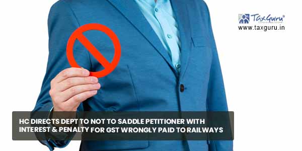 HC directs dept to not to saddle Petitioner with interest & penalty for GST wrongly paid to Railways