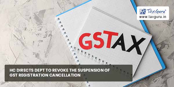 HC directs dept to revoke suspension of GST registration cancellation