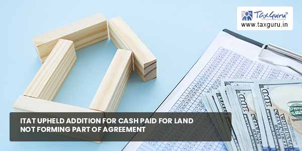 ITAT upheld addition for cash paid for land not forming part of Agreement value