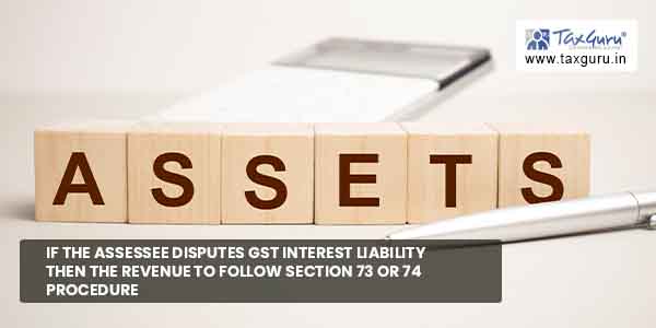 If the Assessee disputes GST Interest Liability then revenue to follow Section 73 or 74 procedure