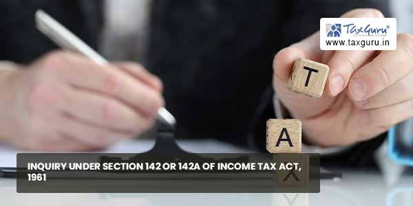Inquiry under Section 142 or 142A of Income Tax Act, 1961