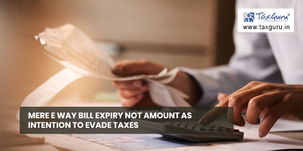 Mere E way bill Expiry not amount as intention to evade taxes