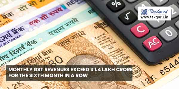 Monthly GST revenues exceeds ₹ 1.4 lakh crore for sixth months in a row