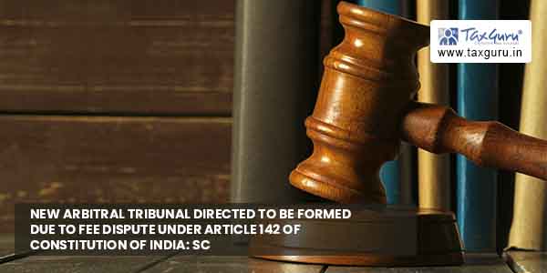 New Arbitral Tribunal directed to be formed due to fee dispute under Article 142 of Constitution of India SC