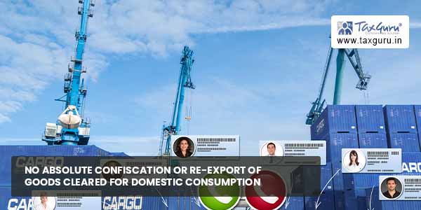 No Absolute Confiscation or Re-Export of Goods cleared for Domestic Consumption