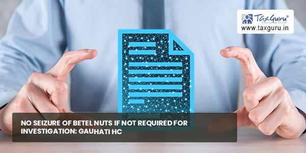 No seizure of Betel Nuts if Not Required For Investigation: Gauhati HC