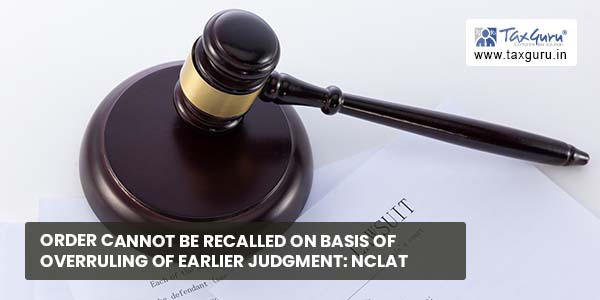 Order cannot be recalled on basis of overruling of earlier Judgment NCLAT