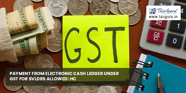 Payment from electronic cash ledger under GST for SVLDRS allowed HC