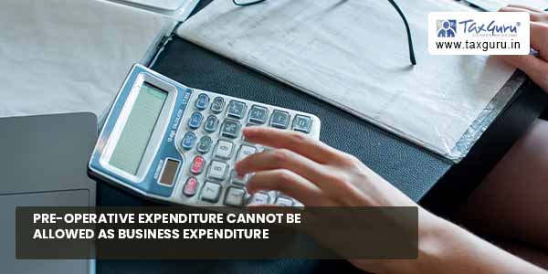 Pre-operative expenditure cannot be allowed as business expenditure