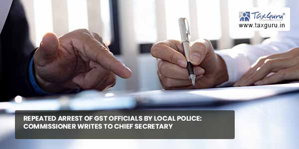 Repeated Arrest of GST Officials by Local Police: Commissioner writes to Chief Secretary