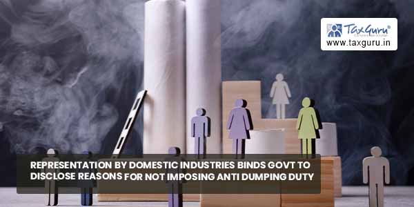 Representation by domestic industries binds Govt to disclose reasons for not Imposing Anti Dumping Duty