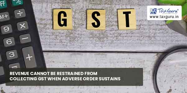 Revenue cannot be restrained from collecting GST when Adverse Order sustains