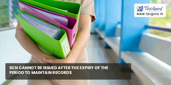 SCN cannot be issued after expiry of period to maintain records