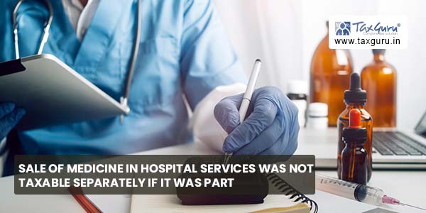 Sale of medicine in hospital services was not taxable separately if it was part of composite healthcare service