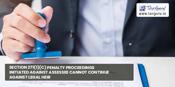 Section 271(1)(c) Penalty proceedings initiated against Assessee cannot continue against Legal Heir