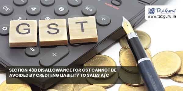 Section 43B disallowance for GST cannot be avoided by crediting liability to Sales ac