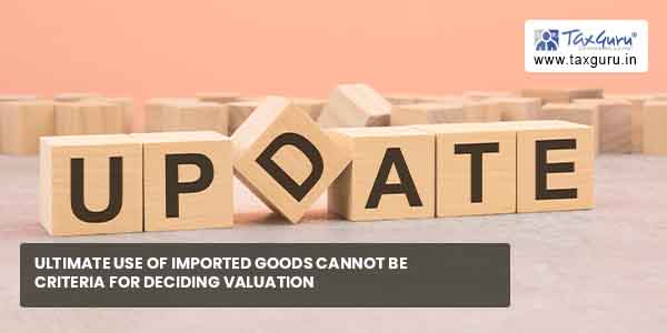 Ultimate use of imported goods cannot be criteria for deciding valuation