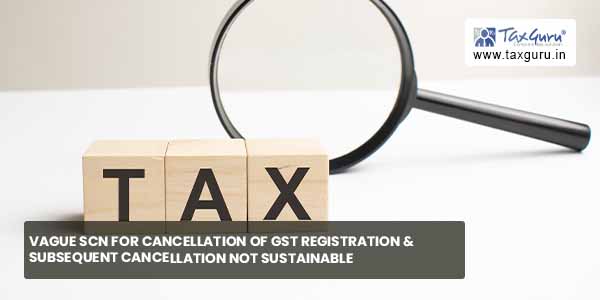 Vague SCN for Cancellation of GST Registration & subsequent cancellation not sustainable