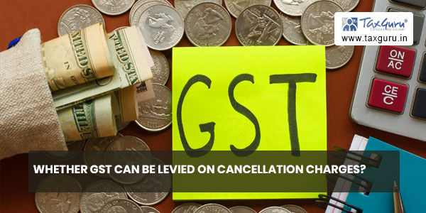 Whether GST can be levied on Cancellation Charges?