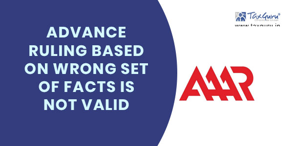 Advance ruling based on wrong set of facts is not valid: AAAR