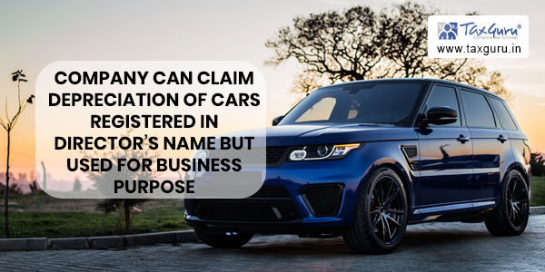 Company can claim depreciation of cars registered in director’s name but used for business purpose