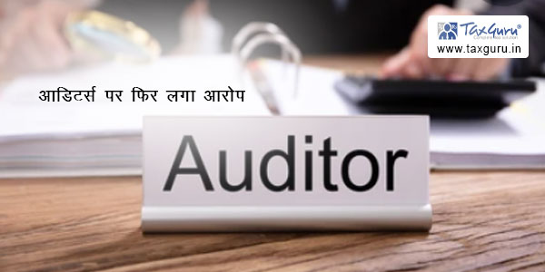 आडिटर्स पर फिर लगा आरोप: आडिट और अकाउंटिंग फंक्शन फिर शक के दायरे में