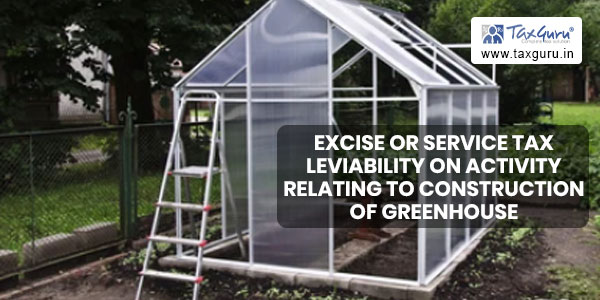 Excise or service tax leviability on activity relating to construction of greenhouse needs fresh adjudication