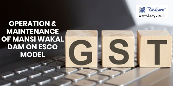 GST on Operation & Maintenance of Mansi Wakal dam on ESCO Model